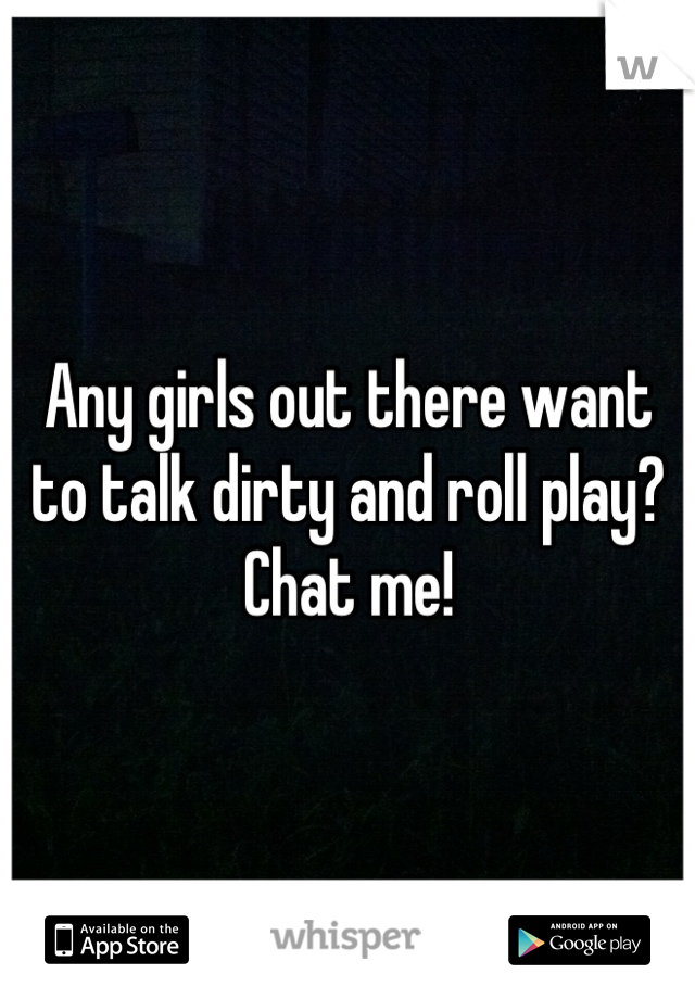 Any girls out there want to talk dirty and roll play?  Chat me!