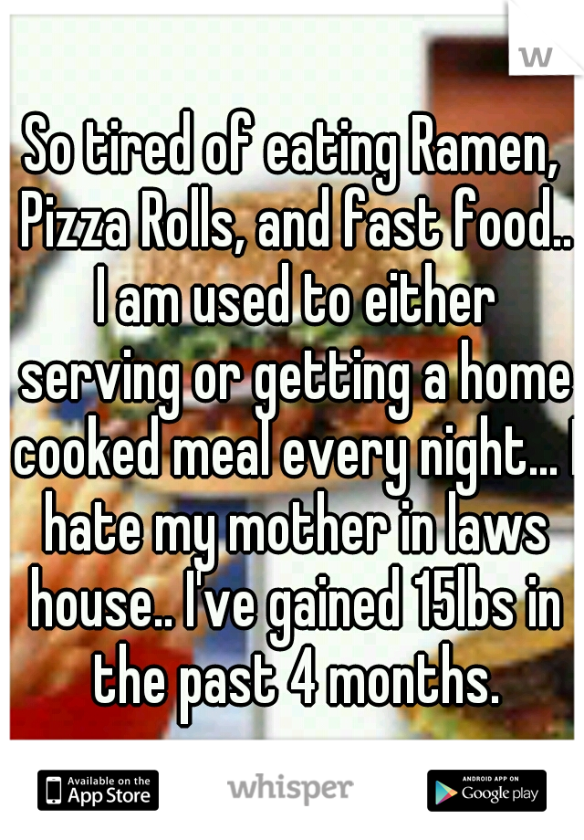 So tired of eating Ramen, Pizza Rolls, and fast food.. I am used to either serving or getting a home cooked meal every night... I hate my mother in laws house.. I've gained 15lbs in the past 4 months.