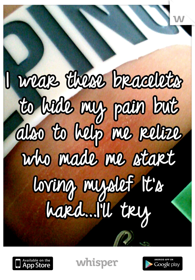 I wear these bracelets to hide my pain but also to help me relize who made me start loving myslef
It's hard...I'll try