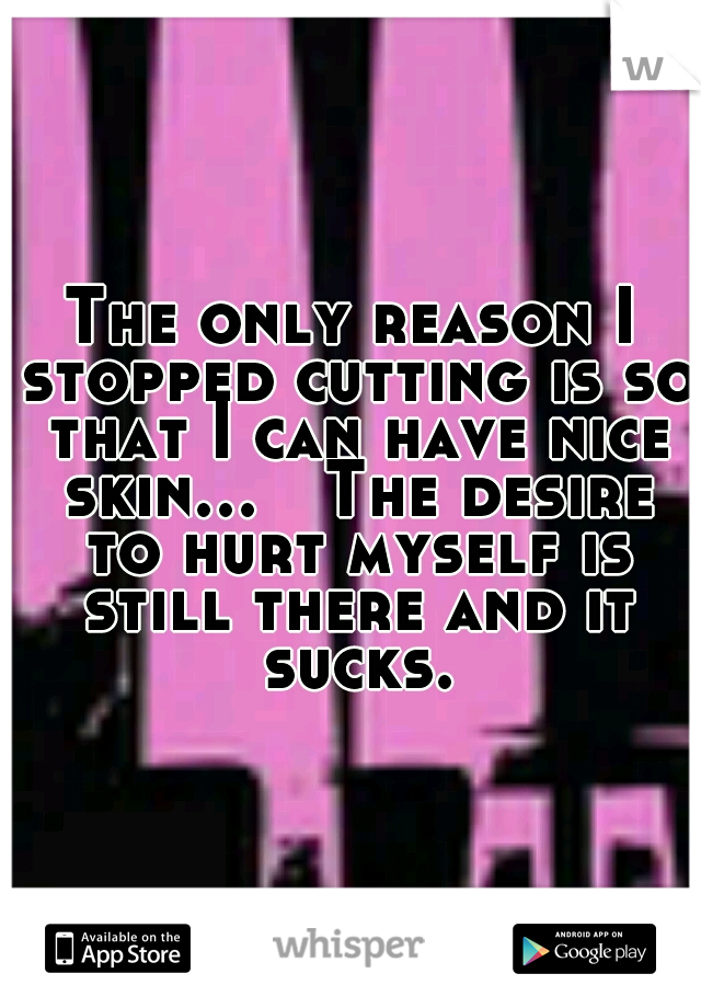 The only reason I stopped cutting is so that I can have nice skin...

The desire to hurt myself is still there and it sucks.