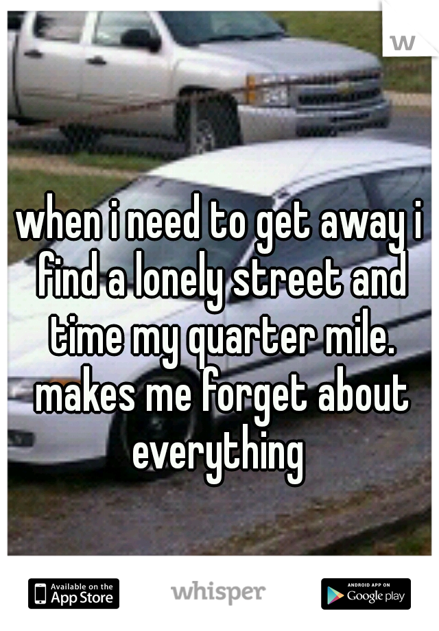 when i need to get away i find a lonely street and time my quarter mile. makes me forget about everything 