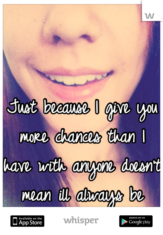 Just because I give you more chances than I have with anyone doesn't mean ill always be here... 