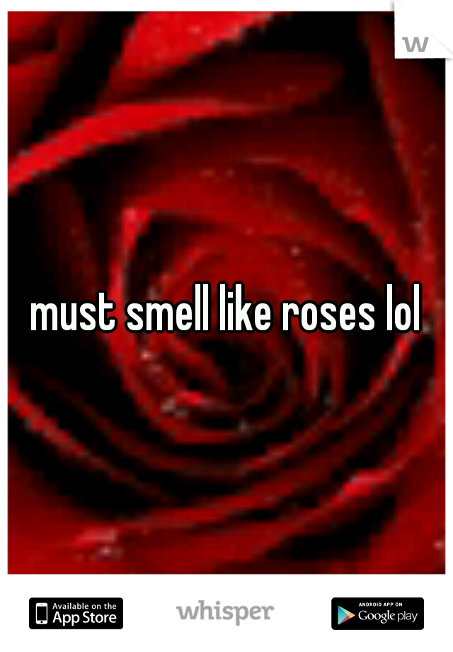 must smell like roses lol