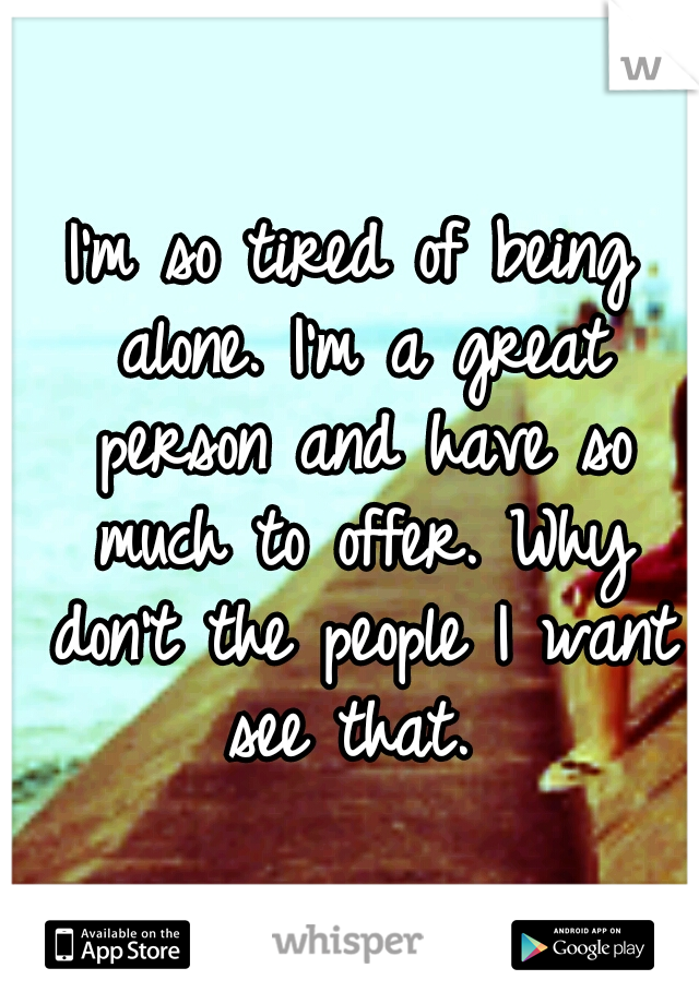 I'm so tired of being alone. I'm a great person and have so much to offer. Why don't the people I want see that. 