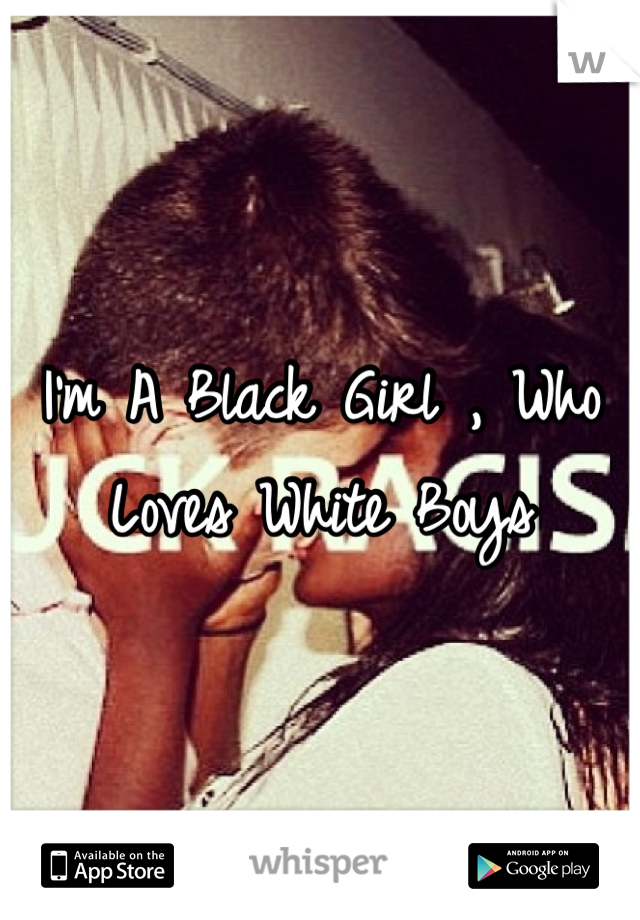 I'm A Black Girl , Who Loves White Boys