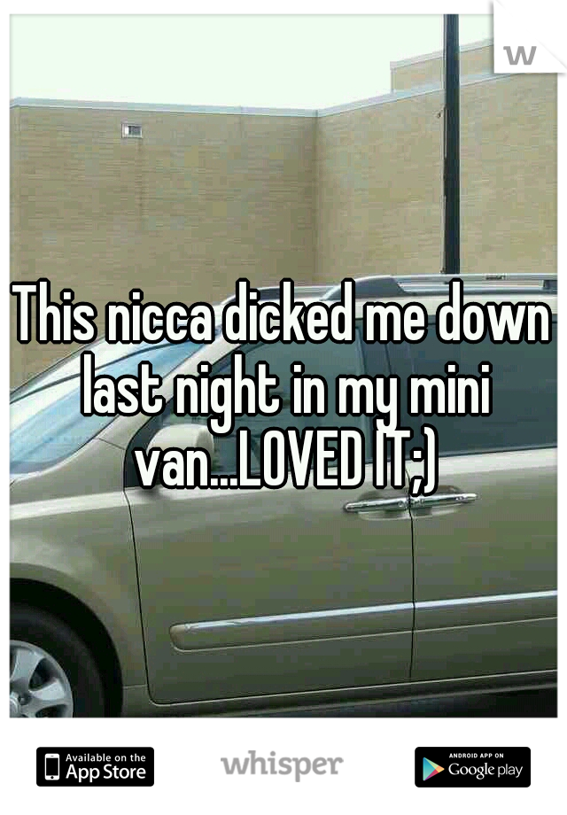 This nicca dicked me down last night in my mini van...LOVED IT;)