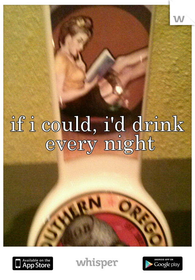 if i could, i'd drink every night