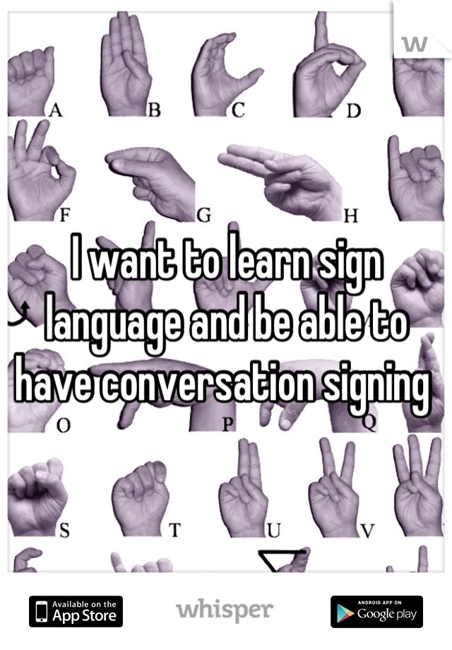 I want to learn sign language and be able to have conversation signing 