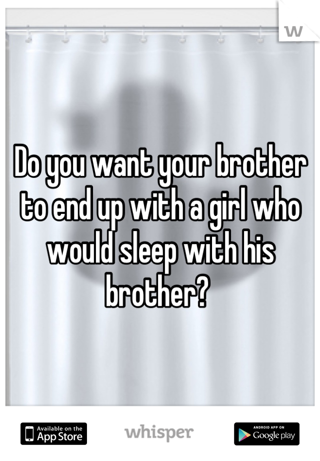 Do you want your brother to end up with a girl who would sleep with his brother? 