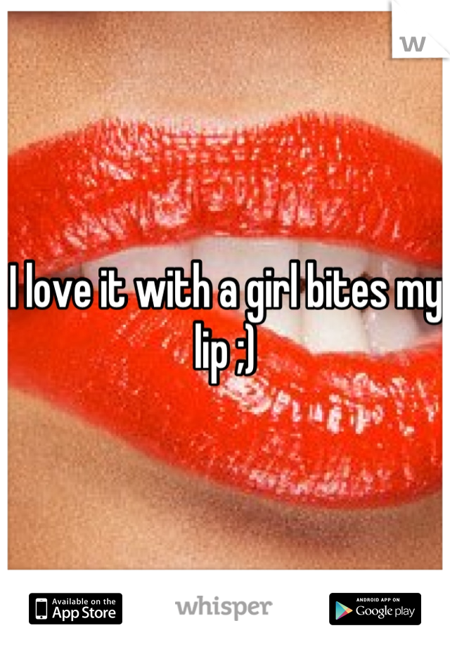 I love it with a girl bites my lip ;)