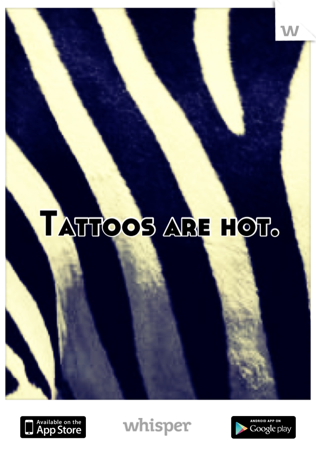 Tattoos are hot.