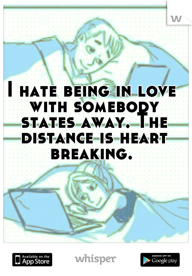 I hate being in love with somebody states away. The distance is heart breaking. 