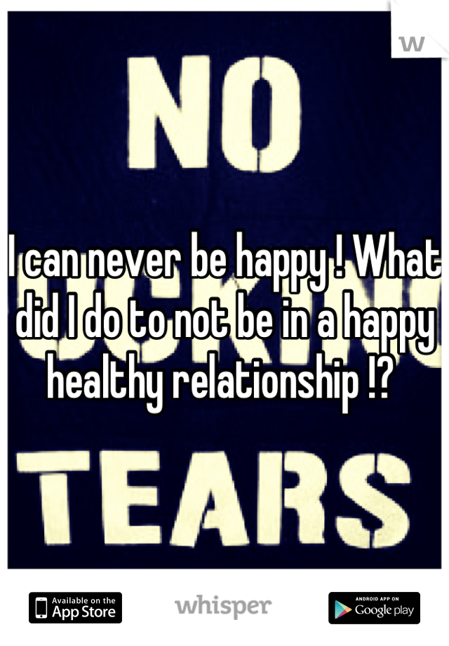 I can never be happy ! What did I do to not be in a happy healthy relationship !? 