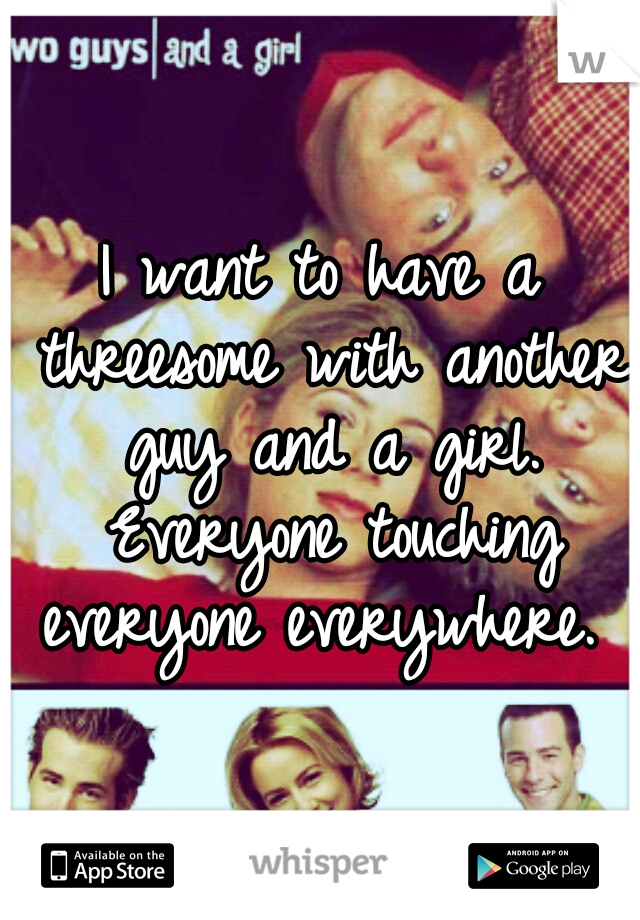 I want to have a threesome with another guy and a girl. Everyone touching everyone everywhere. 