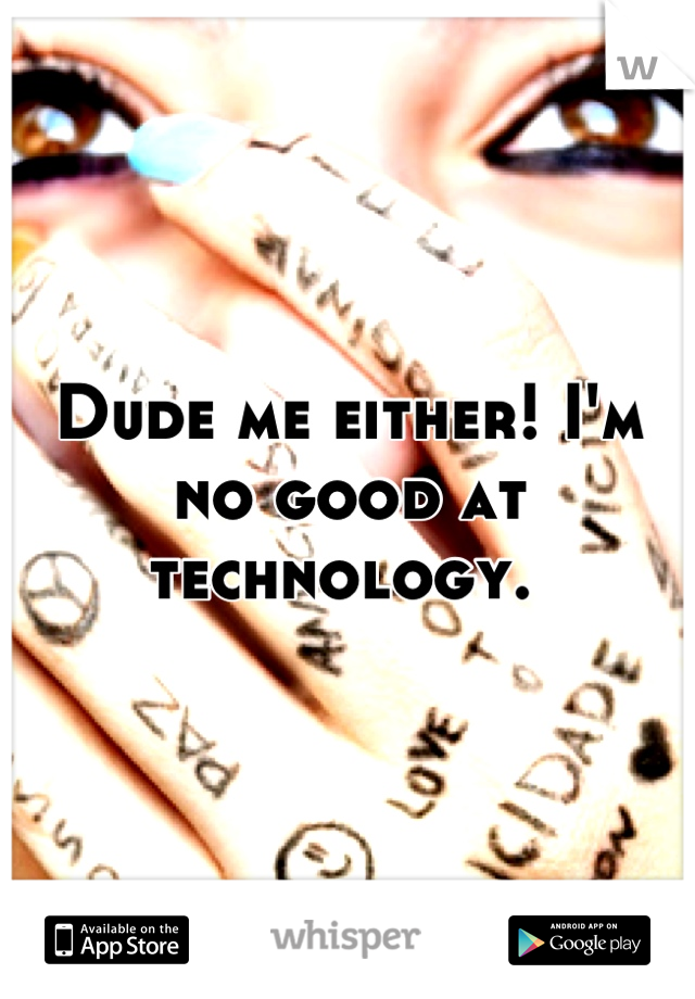 Dude me either! I'm no good at technology. 