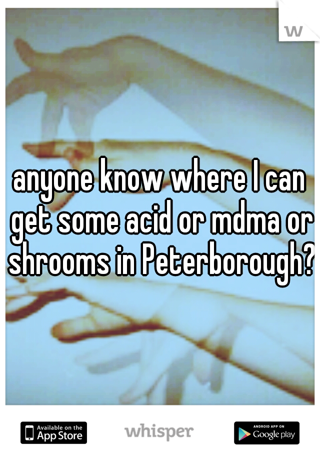 anyone know where I can get some acid or mdma or shrooms in Peterborough?