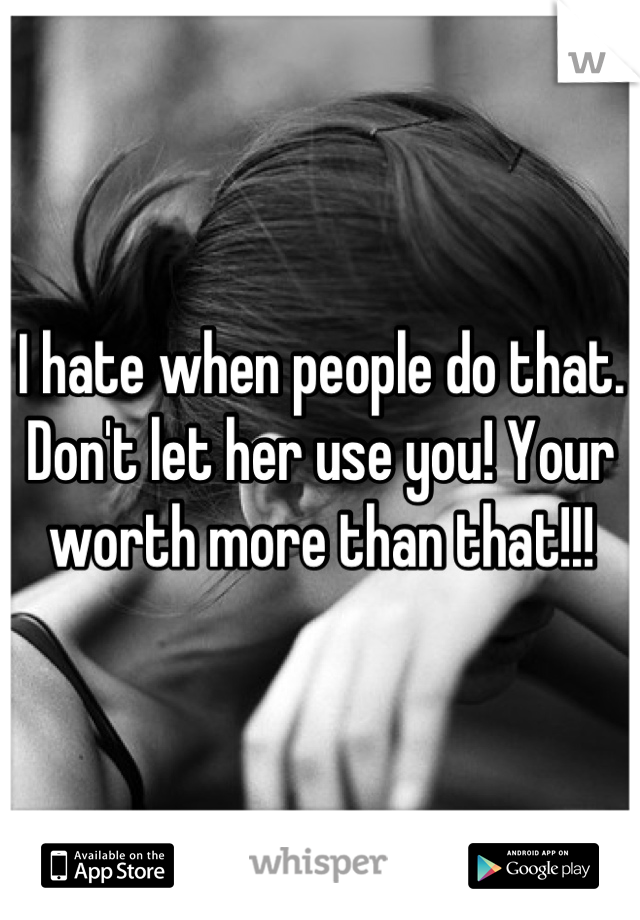 I hate when people do that. Don't let her use you! Your worth more than that!!!