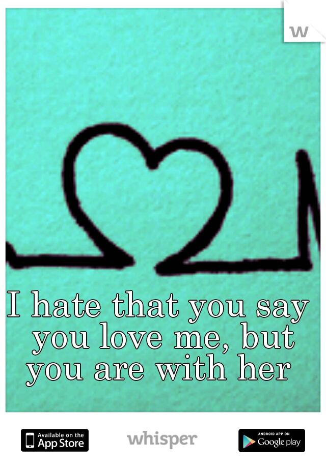 I hate that you say you love me, but you are with her 