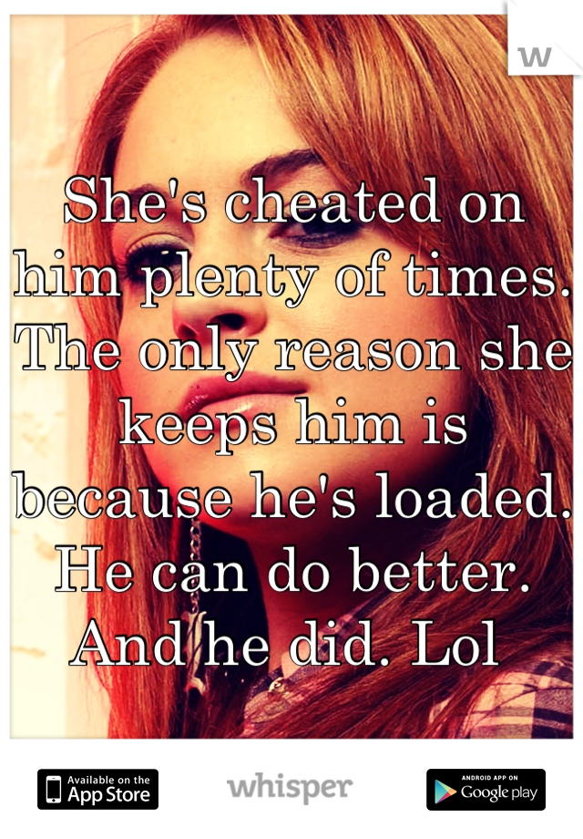 She's cheated on him plenty of times. The only reason she keeps him is because he's loaded. He can do better. And he did. Lol 