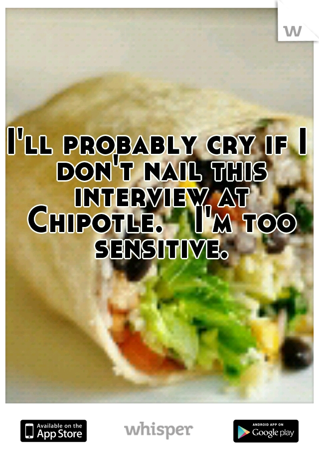 I'll probably cry if I don't nail this interview at Chipotle.

I'm too sensitive.