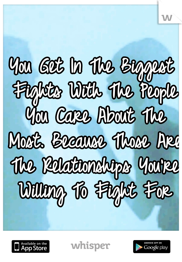 You Get In The Biggest Fights With The People You Care About The Most. Because Those Are The Relationships You're Willing To Fight For
