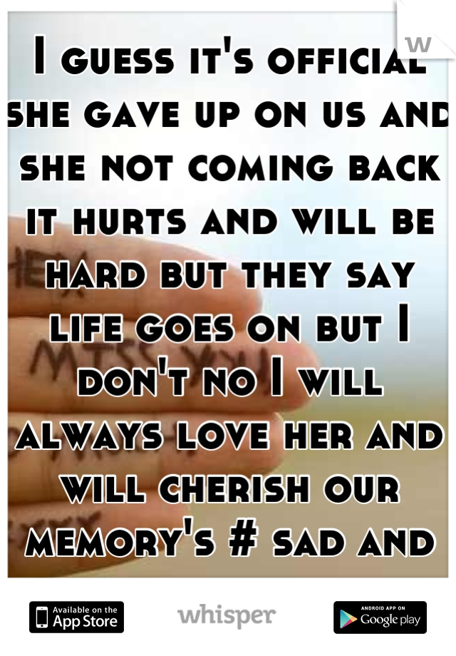 I guess it's official she gave up on us and she not coming back it hurts and will be hard but they say life goes on but I don't no I will always love her and will cherish our memory's # sad and broken