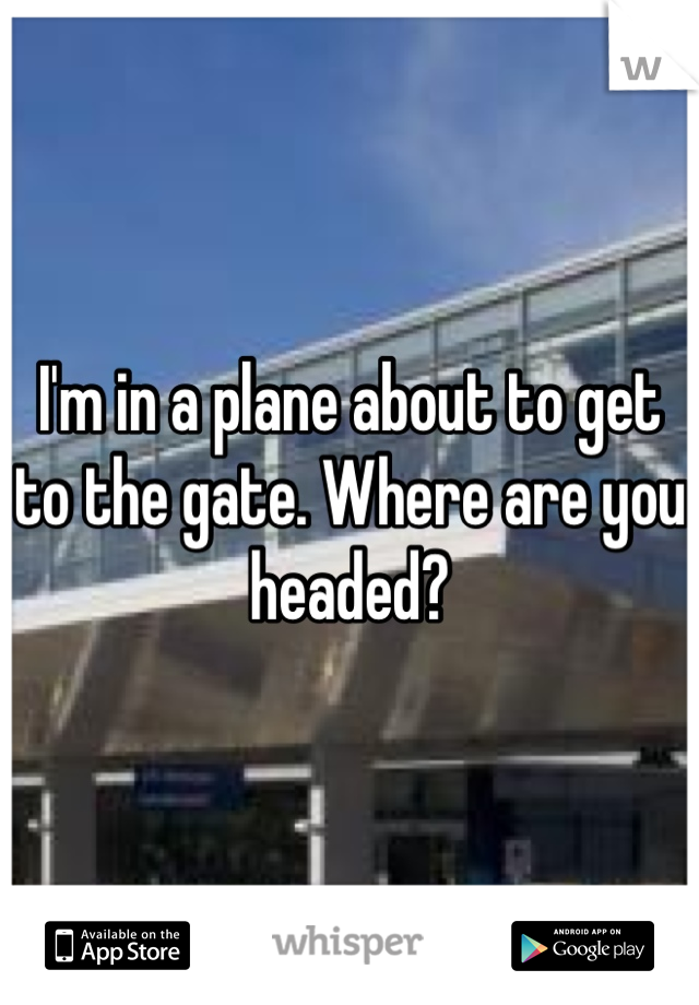 I'm in a plane about to get to the gate. Where are you headed?
