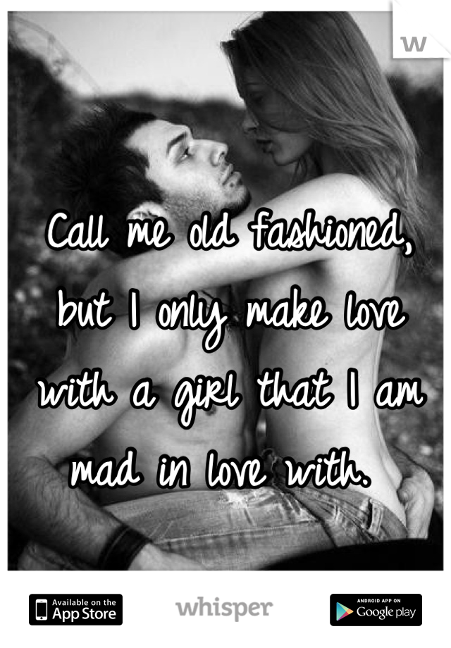 Call me old fashioned, but I only make love with a girl that I am mad in love with. 
