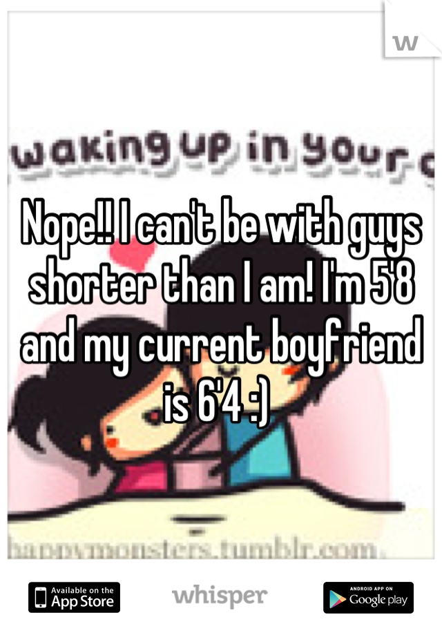 Nope!! I can't be with guys shorter than I am! I'm 5'8 and my current boyfriend is 6'4 :) 