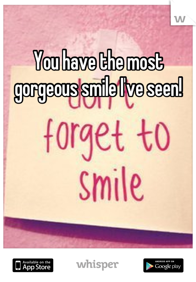 You have the most gorgeous smile I've seen!