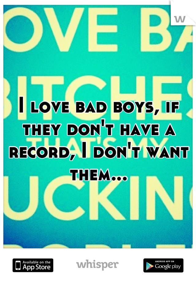 I love bad boys, if they don't have a record, I don't want them...