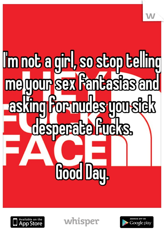 I'm not a girl, so stop telling me your sex fantasias and asking for nudes you sick desperate fucks. 

Good Day.