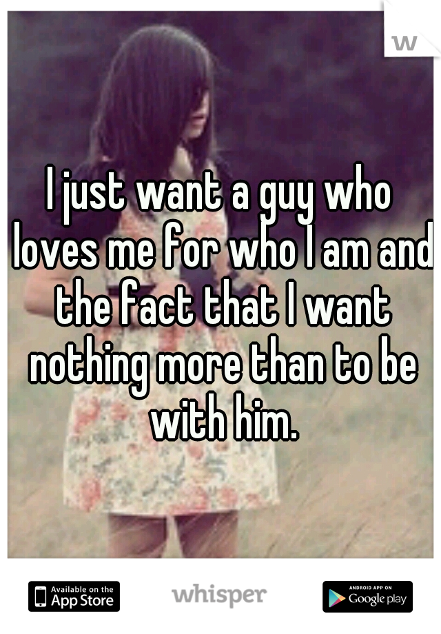 I just want a guy who loves me for who I am and the fact that I want nothing more than to be with him.