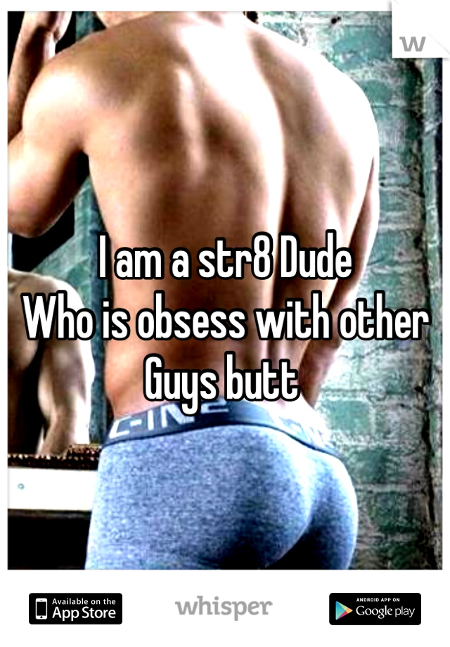 I am a str8 Dude
Who is obsess with other 
Guys butt 