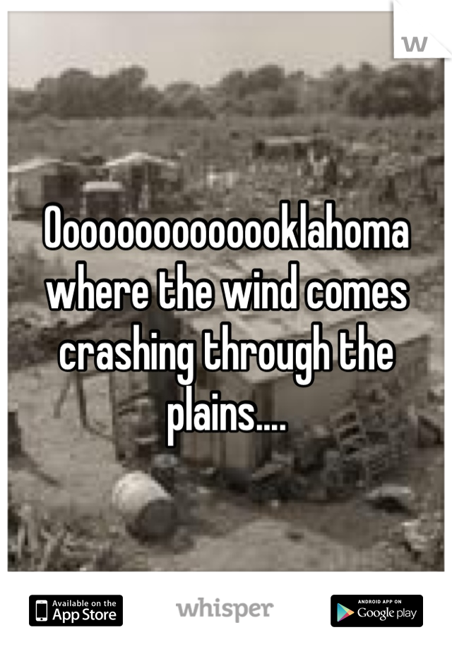 Oooooooooooooklahoma where the wind comes crashing through the plains....