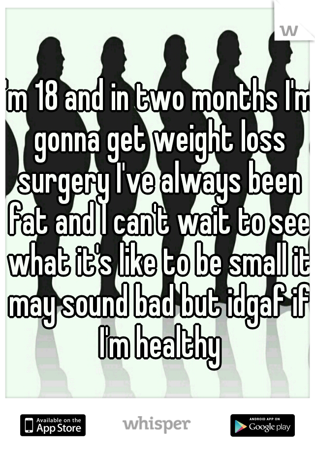 I'm 18 and in two months I'm gonna get weight loss surgery I've always been fat and I can't wait to see what it's like to be small it may sound bad but idgaf if I'm healthy