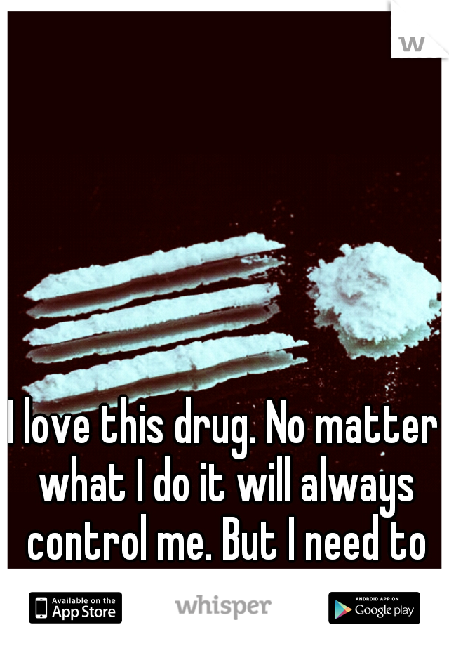 I love this drug. No matter what I do it will always control me. But I need to move on. 