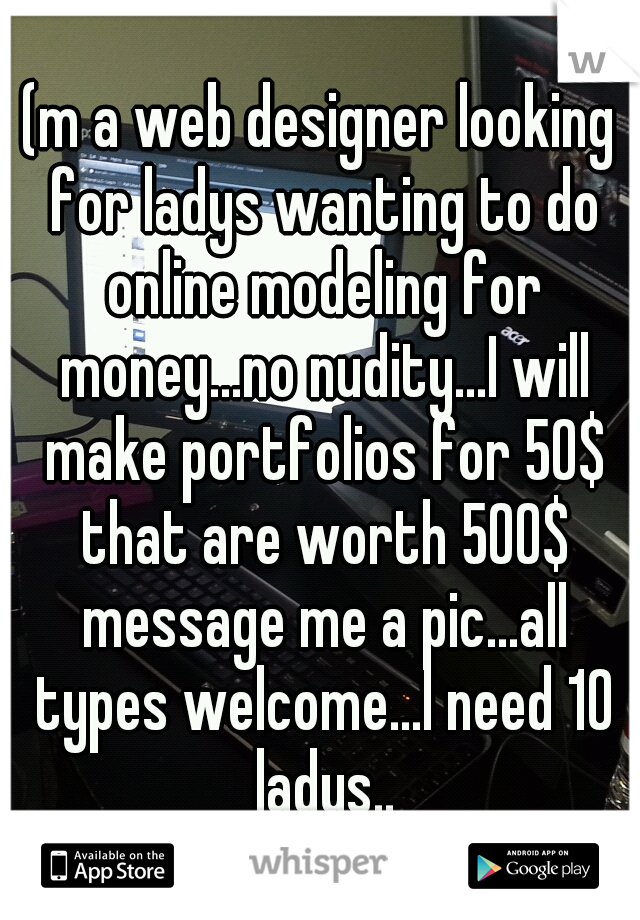 (m a web designer looking for ladys wanting to do online modeling for money...no nudity...I will make portfolios for 50$ that are worth 500$ message me a pic...all types welcome...I need 10 ladys..