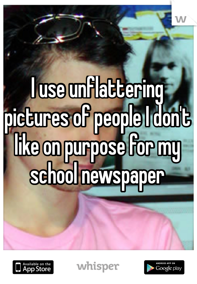 I use unflattering pictures of people I don't like on purpose for my school newspaper