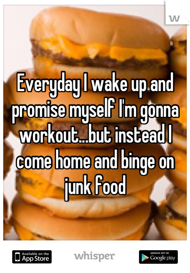 Everyday I wake up and promise myself I'm gonna workout...but instead I come home and binge on junk food