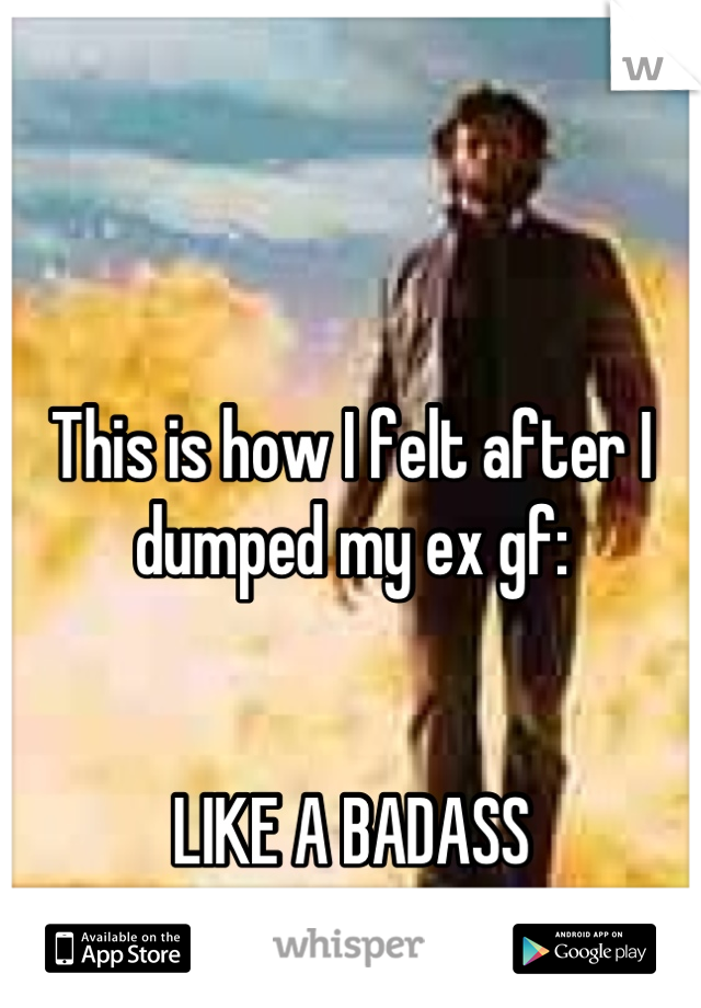 


This is how I felt after I dumped my ex gf:


LIKE A BADASS