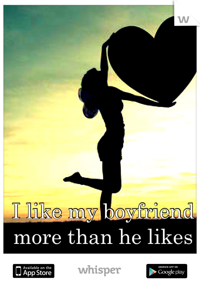 I like my boyfriend more than he likes me