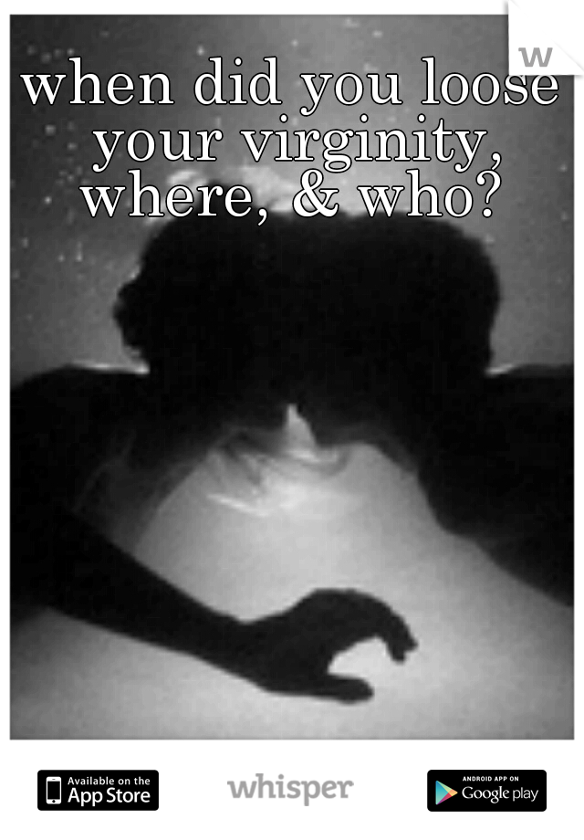 when did you loose your virginity, where, & who? 