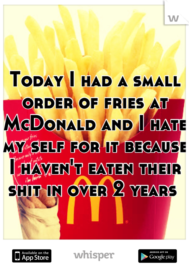 Today I had a small order of fries at McDonald and I hate my self for it because I haven't eaten their shit in over 2 years 