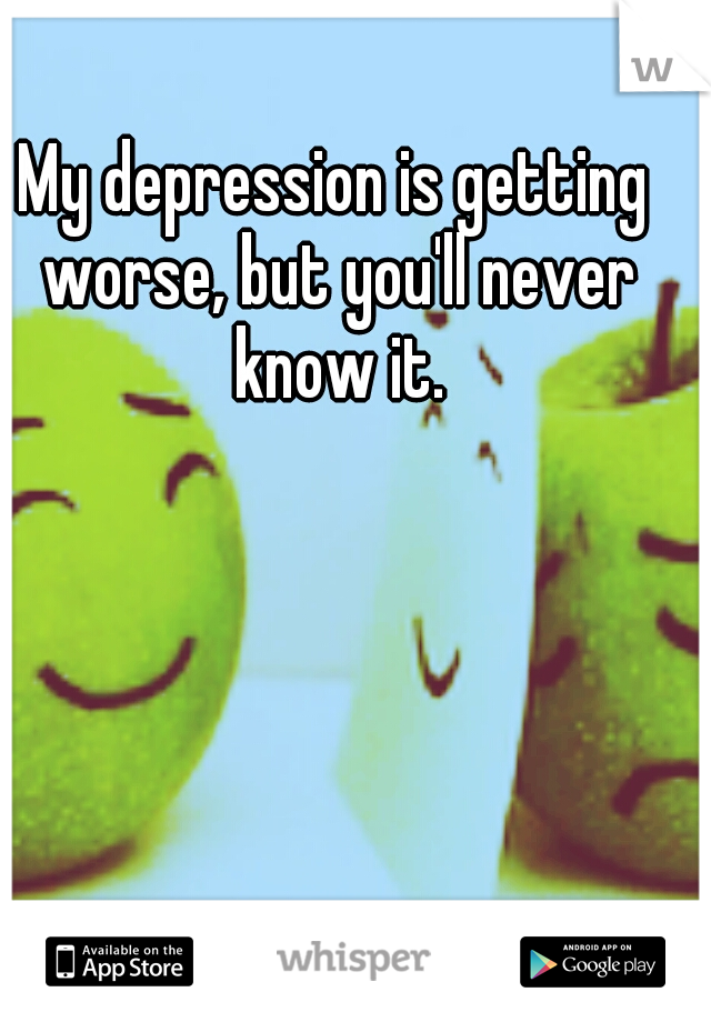 My depression is getting worse, but you'll never know it.