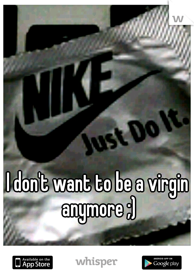 I don't want to be a virgin anymore ;)