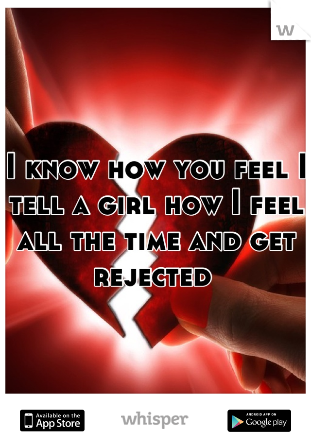 I know how you feel I tell a girl how I feel all the time and get rejected 