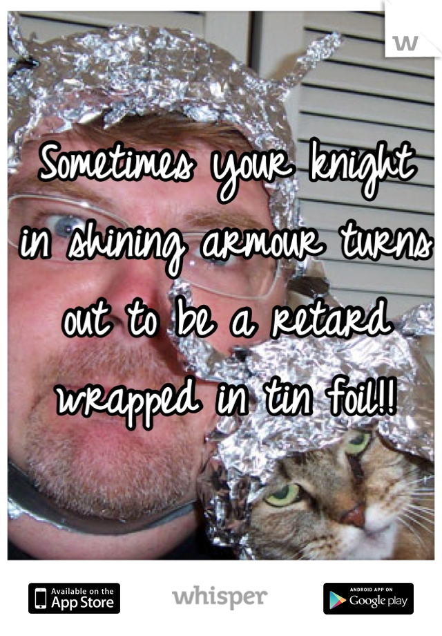 Sometimes your knight
in shining armour turns
out to be a retard
wrapped in tin foil!!