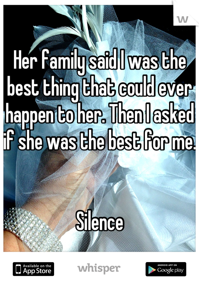 Her family said I was the best thing that could ever happen to her. Then I asked if she was the best for me. 


Silence