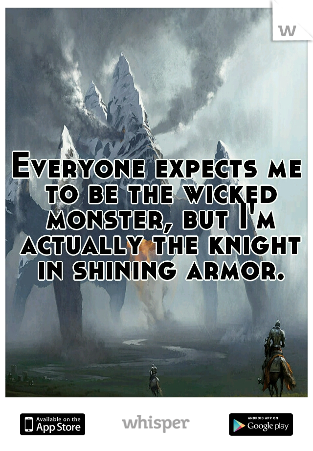 Everyone expects me to be the wicked monster, but I'm actually the knight in shining armor.